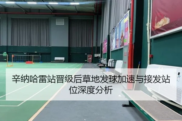 辛纳哈雷站晋级后草地发球加速与接发站位深度分析