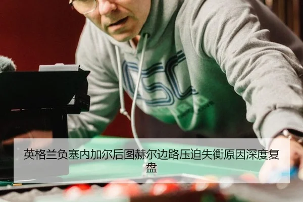 英格兰负塞内加尔后图赫尔边路压迫失衡原因深度复盘
